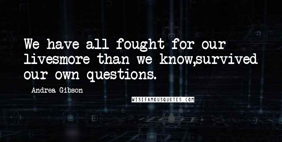 Andrea Gibson Quotes: We have all fought for our livesmore than we know,survived our own questions.