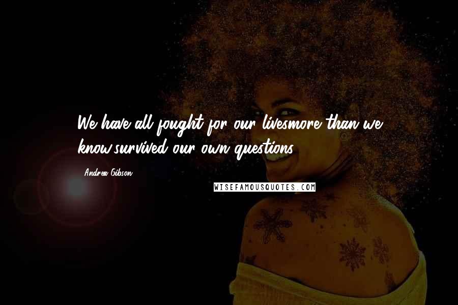 Andrea Gibson Quotes: We have all fought for our livesmore than we know,survived our own questions.