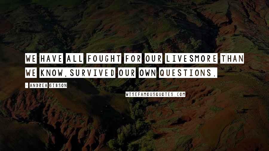 Andrea Gibson Quotes: We have all fought for our livesmore than we know,survived our own questions.