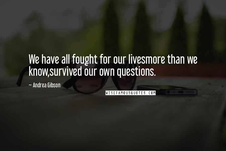 Andrea Gibson Quotes: We have all fought for our livesmore than we know,survived our own questions.
