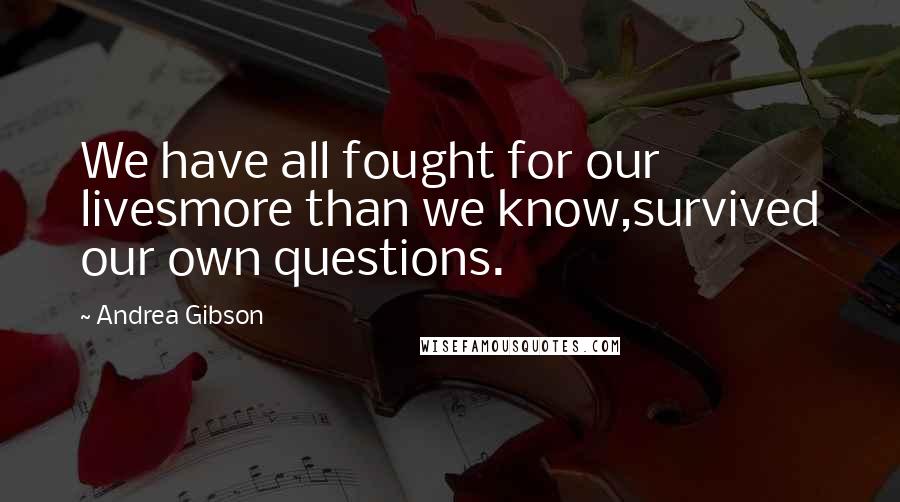 Andrea Gibson Quotes: We have all fought for our livesmore than we know,survived our own questions.