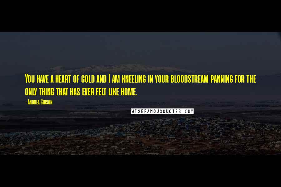 Andrea Gibson Quotes: You have a heart of gold and I am kneeling in your bloodstream panning for the only thing that has ever felt like home.