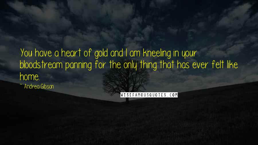 Andrea Gibson Quotes: You have a heart of gold and I am kneeling in your bloodstream panning for the only thing that has ever felt like home.