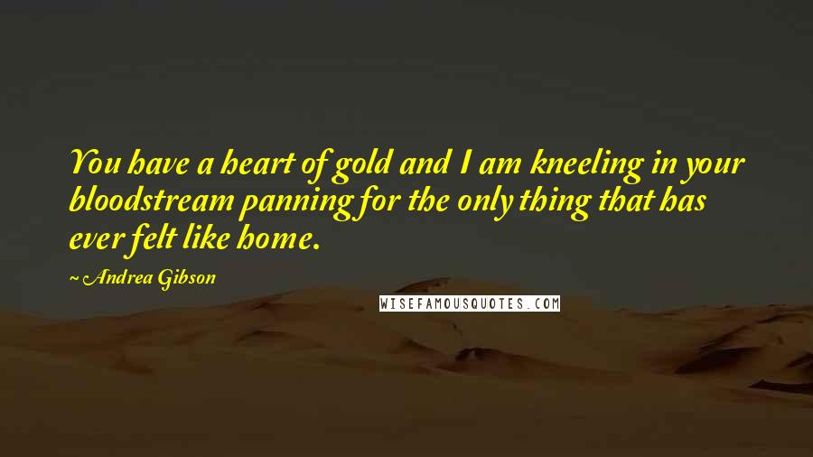 Andrea Gibson Quotes: You have a heart of gold and I am kneeling in your bloodstream panning for the only thing that has ever felt like home.