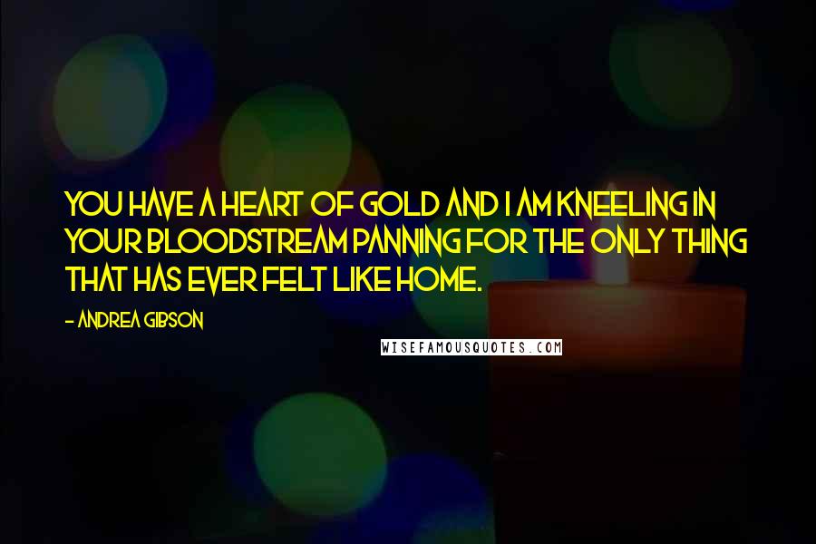 Andrea Gibson Quotes: You have a heart of gold and I am kneeling in your bloodstream panning for the only thing that has ever felt like home.