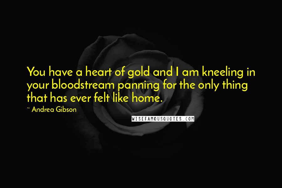 Andrea Gibson Quotes: You have a heart of gold and I am kneeling in your bloodstream panning for the only thing that has ever felt like home.