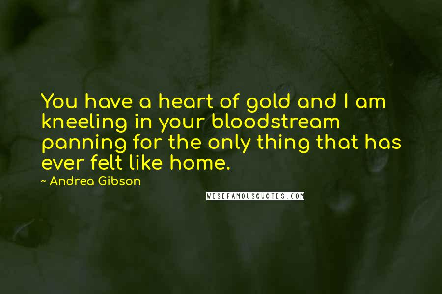 Andrea Gibson Quotes: You have a heart of gold and I am kneeling in your bloodstream panning for the only thing that has ever felt like home.