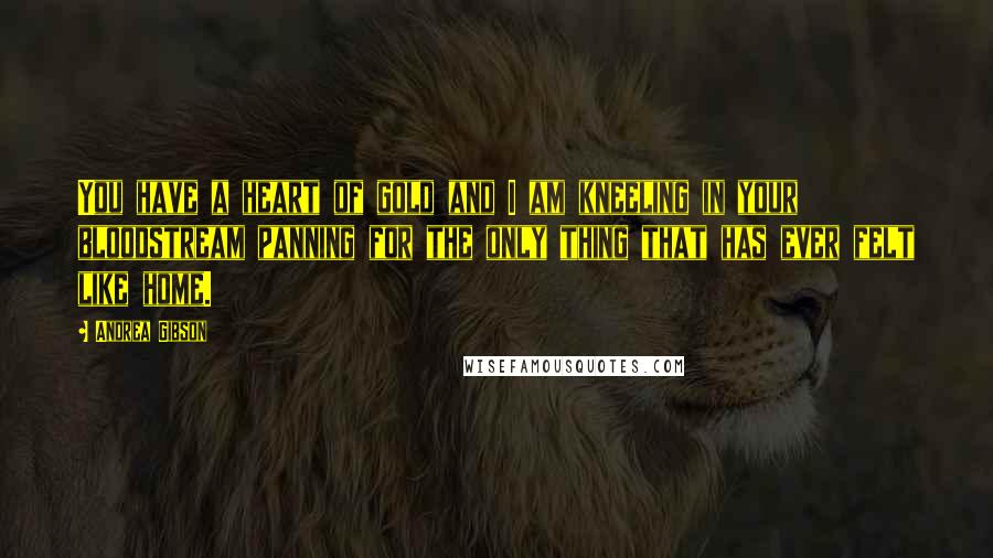 Andrea Gibson Quotes: You have a heart of gold and I am kneeling in your bloodstream panning for the only thing that has ever felt like home.