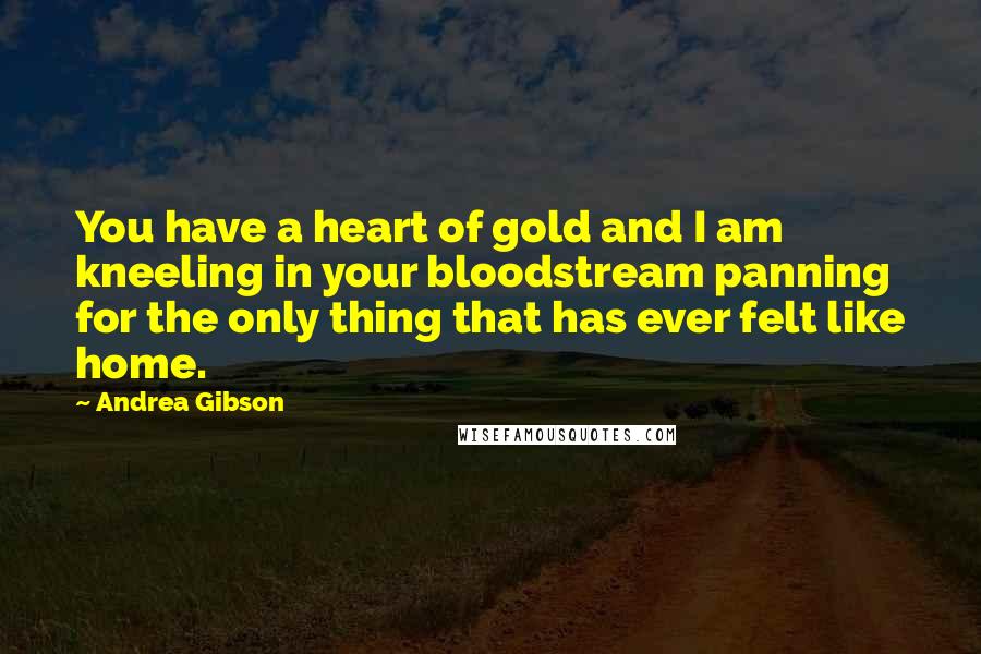 Andrea Gibson Quotes: You have a heart of gold and I am kneeling in your bloodstream panning for the only thing that has ever felt like home.