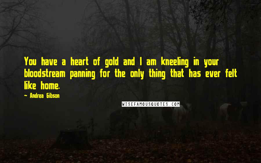 Andrea Gibson Quotes: You have a heart of gold and I am kneeling in your bloodstream panning for the only thing that has ever felt like home.