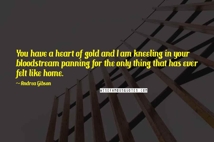 Andrea Gibson Quotes: You have a heart of gold and I am kneeling in your bloodstream panning for the only thing that has ever felt like home.