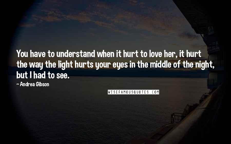 Andrea Gibson Quotes: You have to understand when it hurt to love her, it hurt the way the light hurts your eyes in the middle of the night, but I had to see.