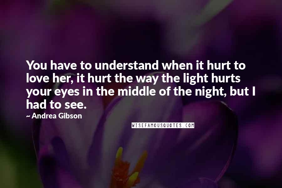 Andrea Gibson Quotes: You have to understand when it hurt to love her, it hurt the way the light hurts your eyes in the middle of the night, but I had to see.