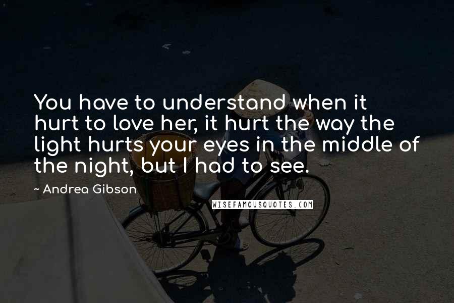 Andrea Gibson Quotes: You have to understand when it hurt to love her, it hurt the way the light hurts your eyes in the middle of the night, but I had to see.