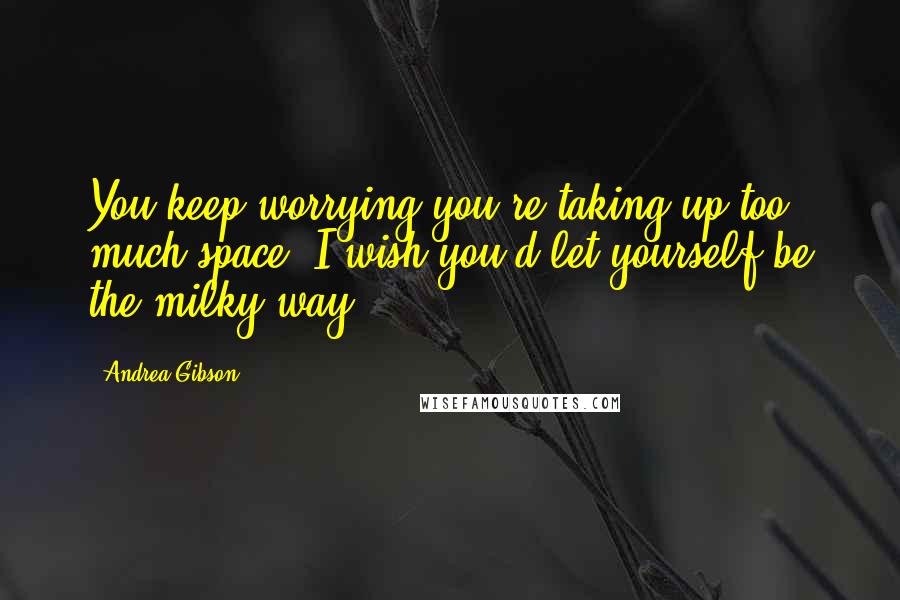 Andrea Gibson Quotes: You keep worrying you're taking up too much space. I wish you'd let yourself be the milky way.