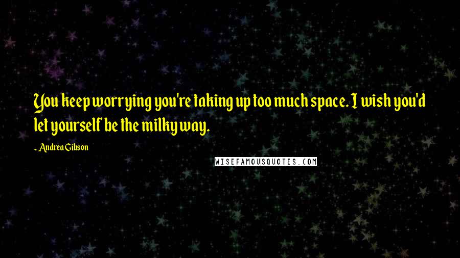 Andrea Gibson Quotes: You keep worrying you're taking up too much space. I wish you'd let yourself be the milky way.