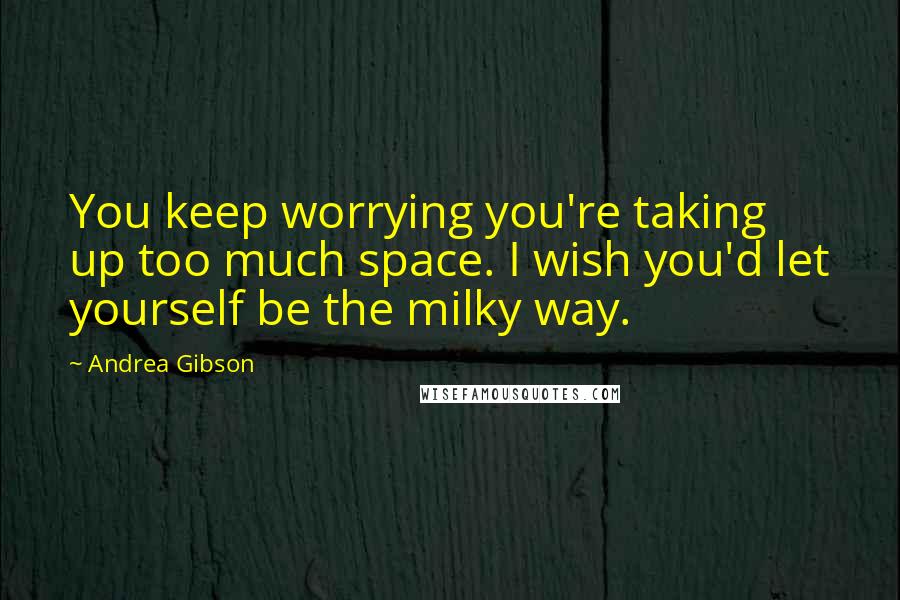 Andrea Gibson Quotes: You keep worrying you're taking up too much space. I wish you'd let yourself be the milky way.