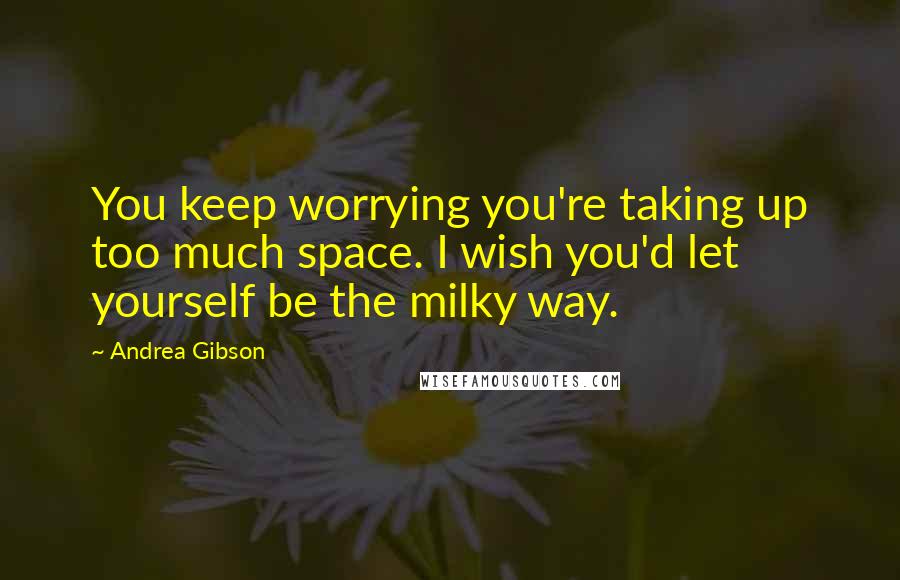 Andrea Gibson Quotes: You keep worrying you're taking up too much space. I wish you'd let yourself be the milky way.