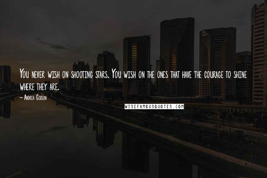 Andrea Gibson Quotes: You never wish on shooting stars. You wish on the ones that have the courage to shine where they are.