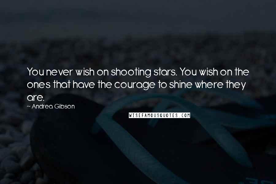 Andrea Gibson Quotes: You never wish on shooting stars. You wish on the ones that have the courage to shine where they are.