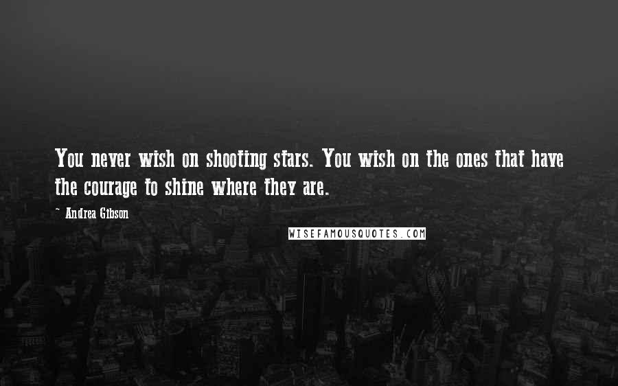 Andrea Gibson Quotes: You never wish on shooting stars. You wish on the ones that have the courage to shine where they are.