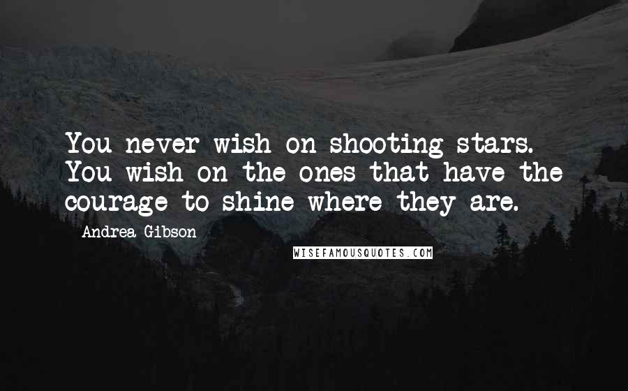 Andrea Gibson Quotes: You never wish on shooting stars. You wish on the ones that have the courage to shine where they are.