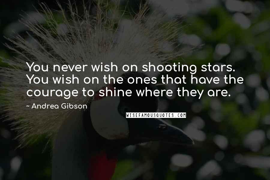 Andrea Gibson Quotes: You never wish on shooting stars. You wish on the ones that have the courage to shine where they are.