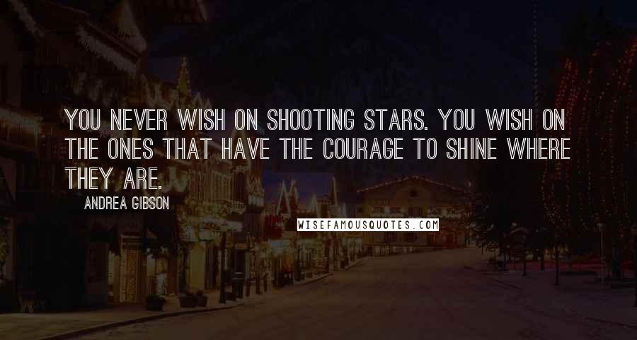 Andrea Gibson Quotes: You never wish on shooting stars. You wish on the ones that have the courage to shine where they are.