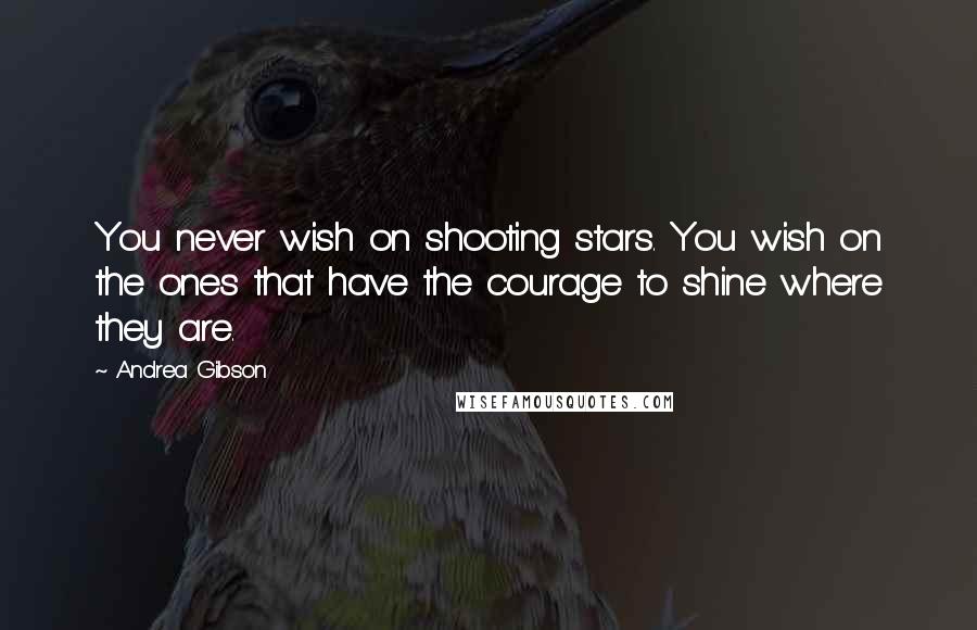 Andrea Gibson Quotes: You never wish on shooting stars. You wish on the ones that have the courage to shine where they are.