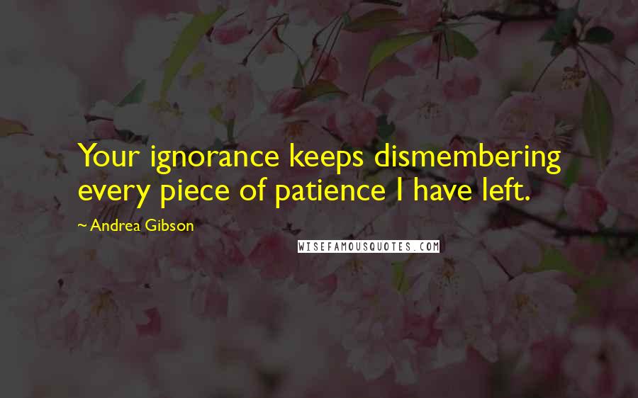 Andrea Gibson Quotes: Your ignorance keeps dismembering every piece of patience I have left.