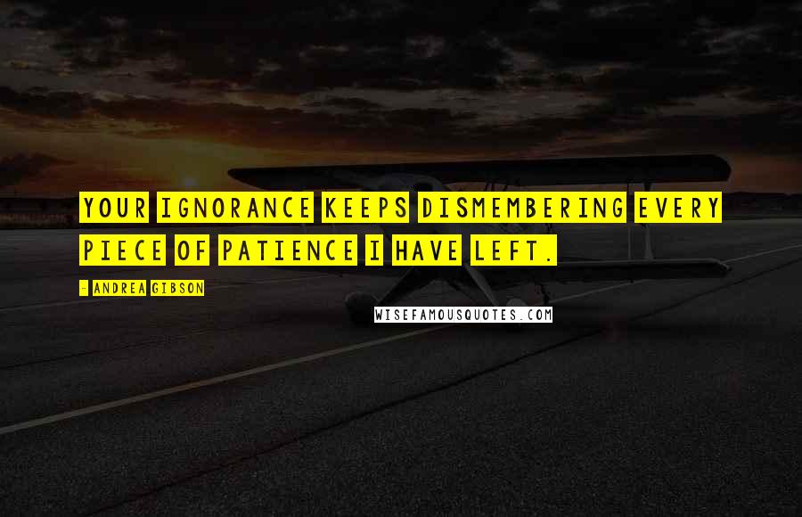 Andrea Gibson Quotes: Your ignorance keeps dismembering every piece of patience I have left.