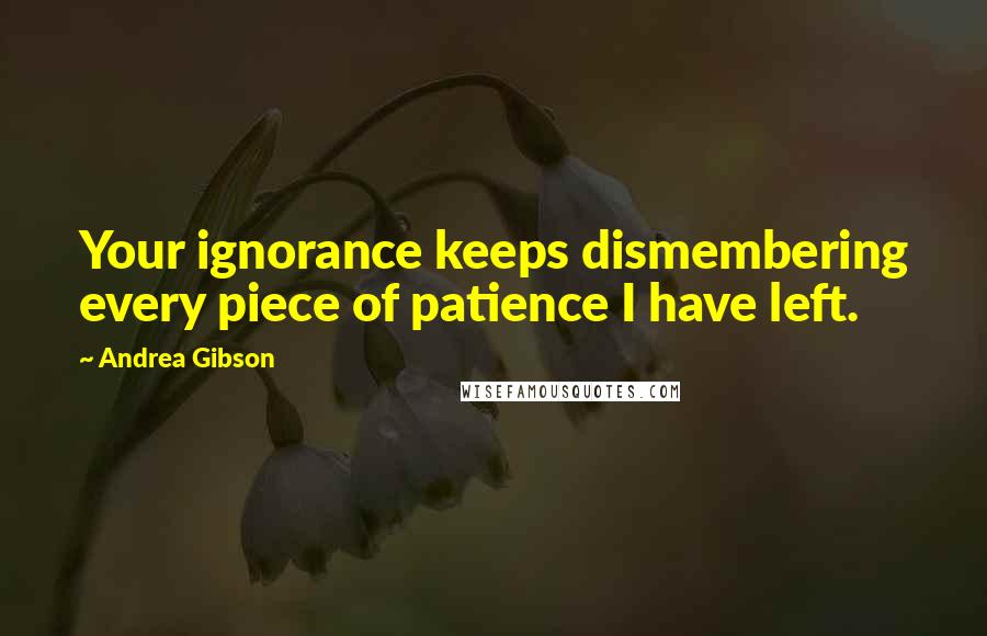 Andrea Gibson Quotes: Your ignorance keeps dismembering every piece of patience I have left.