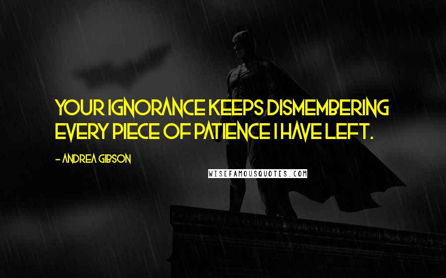 Andrea Gibson Quotes: Your ignorance keeps dismembering every piece of patience I have left.