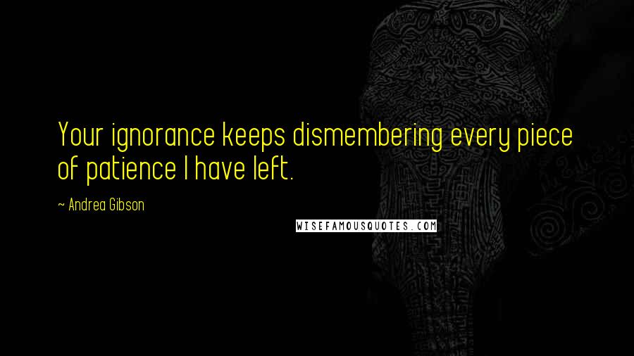 Andrea Gibson Quotes: Your ignorance keeps dismembering every piece of patience I have left.