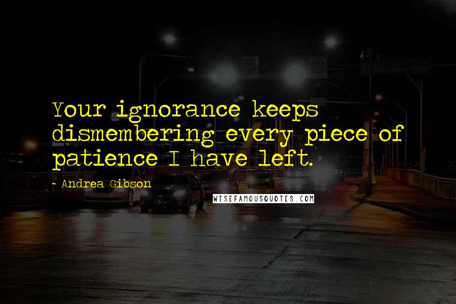 Andrea Gibson Quotes: Your ignorance keeps dismembering every piece of patience I have left.