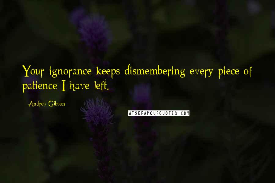 Andrea Gibson Quotes: Your ignorance keeps dismembering every piece of patience I have left.