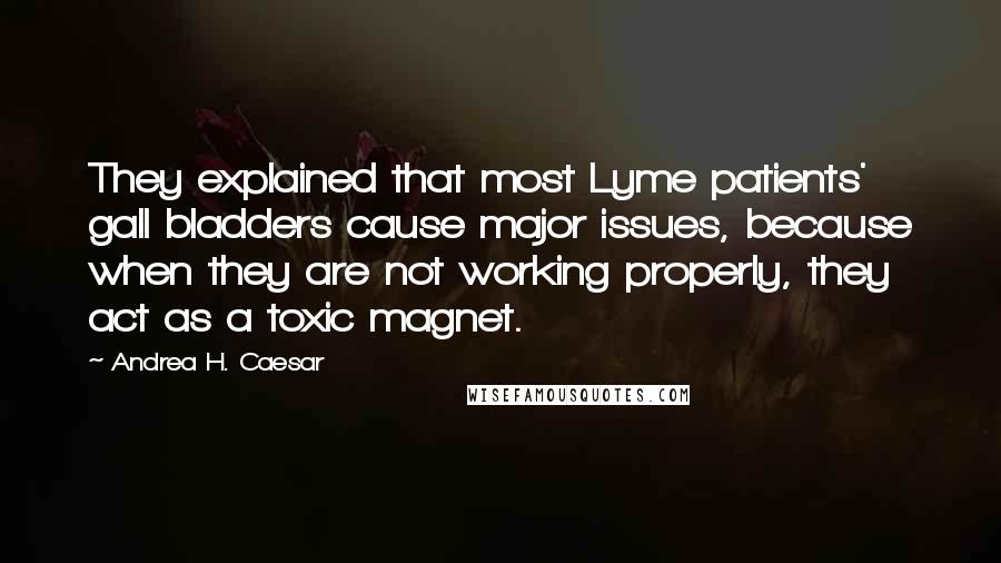 Andrea H. Caesar Quotes: They explained that most Lyme patients' gall bladders cause major issues, because when they are not working properly, they act as a toxic magnet.