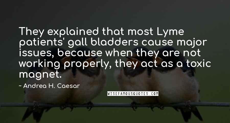 Andrea H. Caesar Quotes: They explained that most Lyme patients' gall bladders cause major issues, because when they are not working properly, they act as a toxic magnet.