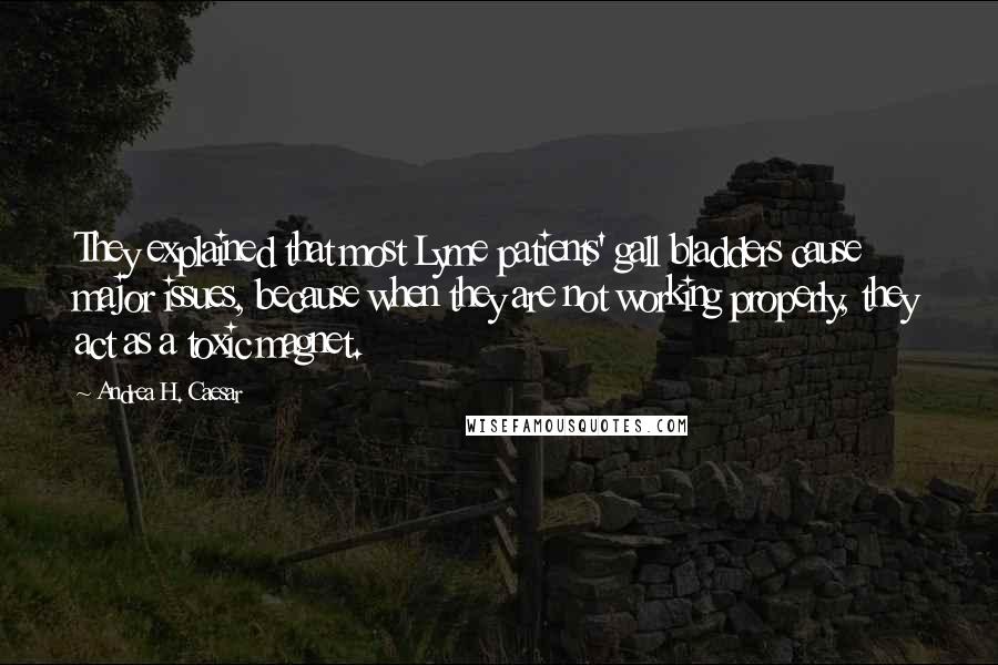 Andrea H. Caesar Quotes: They explained that most Lyme patients' gall bladders cause major issues, because when they are not working properly, they act as a toxic magnet.