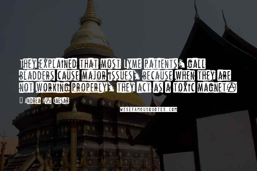 Andrea H. Caesar Quotes: They explained that most Lyme patients' gall bladders cause major issues, because when they are not working properly, they act as a toxic magnet.