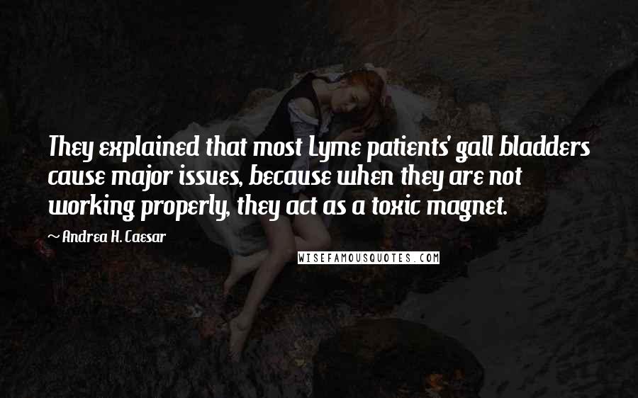 Andrea H. Caesar Quotes: They explained that most Lyme patients' gall bladders cause major issues, because when they are not working properly, they act as a toxic magnet.