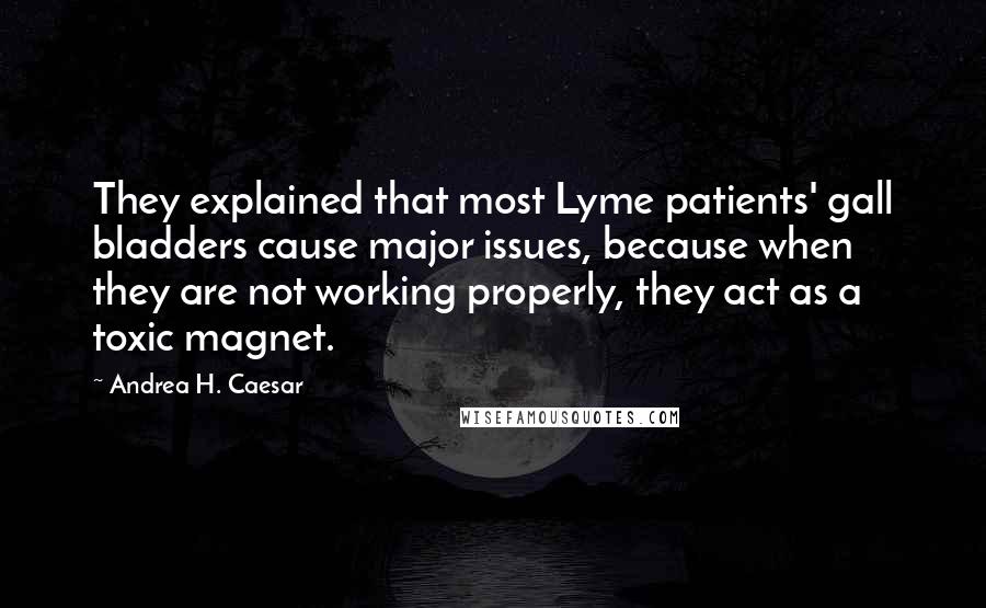 Andrea H. Caesar Quotes: They explained that most Lyme patients' gall bladders cause major issues, because when they are not working properly, they act as a toxic magnet.