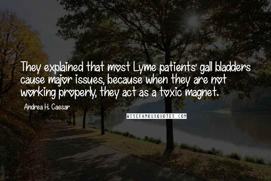 Andrea H. Caesar Quotes: They explained that most Lyme patients' gall bladders cause major issues, because when they are not working properly, they act as a toxic magnet.