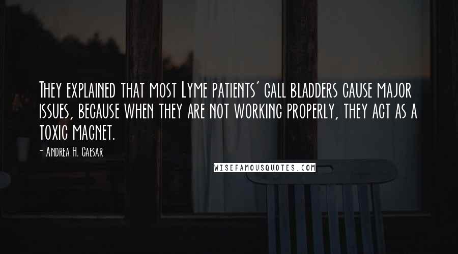 Andrea H. Caesar Quotes: They explained that most Lyme patients' gall bladders cause major issues, because when they are not working properly, they act as a toxic magnet.