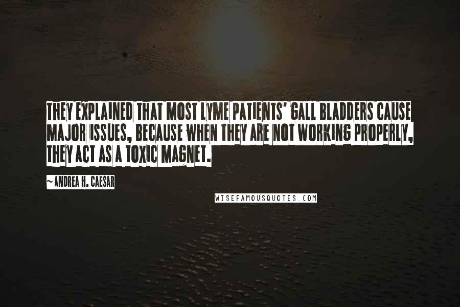 Andrea H. Caesar Quotes: They explained that most Lyme patients' gall bladders cause major issues, because when they are not working properly, they act as a toxic magnet.