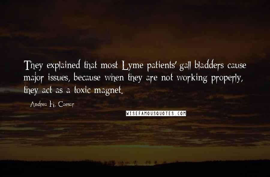 Andrea H. Caesar Quotes: They explained that most Lyme patients' gall bladders cause major issues, because when they are not working properly, they act as a toxic magnet.