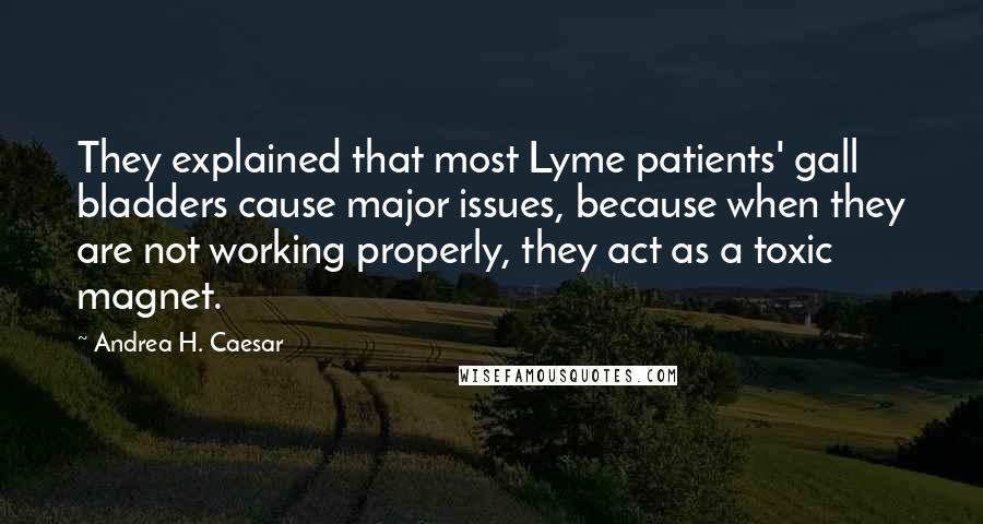 Andrea H. Caesar Quotes: They explained that most Lyme patients' gall bladders cause major issues, because when they are not working properly, they act as a toxic magnet.