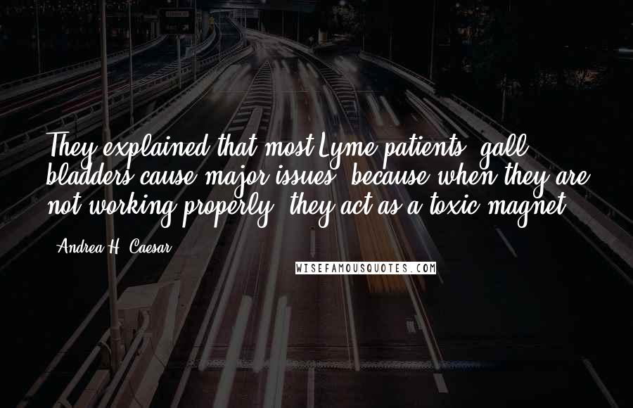 Andrea H. Caesar Quotes: They explained that most Lyme patients' gall bladders cause major issues, because when they are not working properly, they act as a toxic magnet.