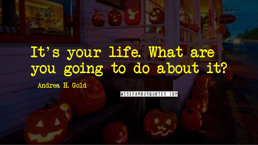 Andrea H. Gold Quotes: It's your life. What are you going to do about it?