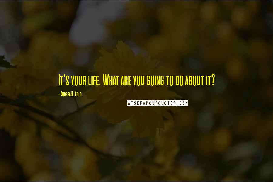 Andrea H. Gold Quotes: It's your life. What are you going to do about it?